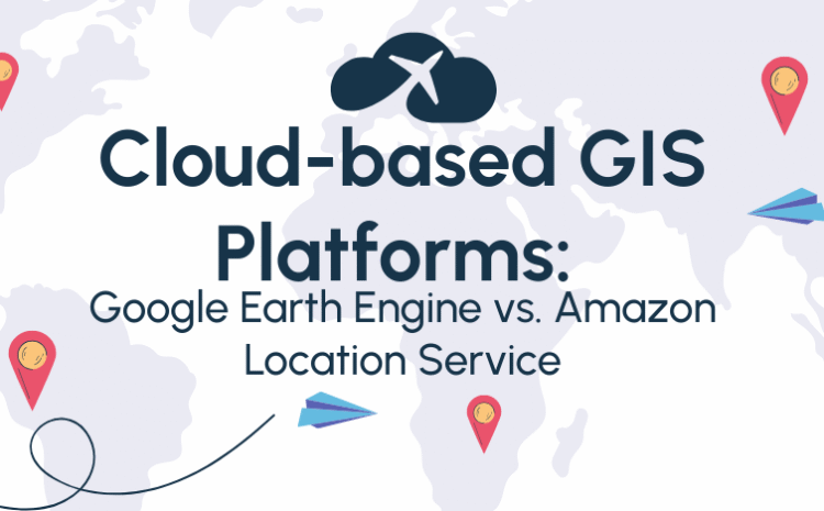  Cloud-based GIS Platforms: Google Earth Engine vs. Amazon Location Service
